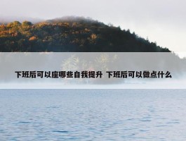 下班后可以座哪些自我提升 下班后可以做点什么