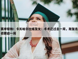 赛季报销！卡瓦哈尔社媒发文：手术已过去一周，距复出也更近一周