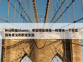 Woj祝福Shams：希望他能像我一样拥有一个充实而有意义的职业生涯