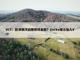 VCT：欧洲银河战舰即将启航？Derke暗示加入VIT