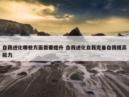 自我进化哪些方面需要提升 自我进化自我完善自我提高能力