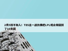 2秀5技不如人！TES这一战仿佛把LPL观众带回到了10年前