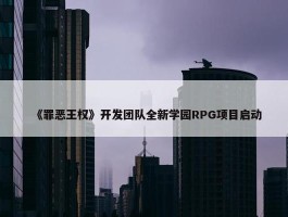 《罪恶王权》开发团队全新学园RPG项目启动