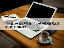 “DK是LPL的专车司机！”Doinb看韩国网友评论：是LPL5号种子