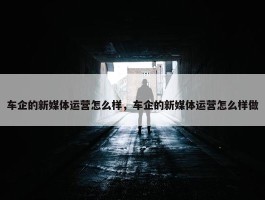 车企的新媒体运营怎么样，车企的新媒体运营怎么样做