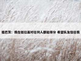 祖巴茨：我在低位面对任何人都能得分 希望队友信任我