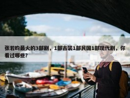 张若昀最火的3部剧，1部古装1部民国1部现代剧，你看过哪些？