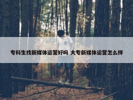 专科生找新媒体运营好吗 大专新媒体运营怎么样