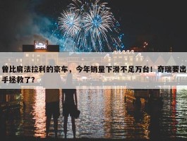 曾比肩法拉利的豪车，今年销量下滑不足万台！奇瑞要出手拯救了？