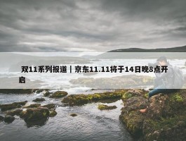  双11系列报道｜京东11.11将于14日晚8点开启