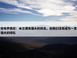 安布罗西尼：米兰拥有强大的球员，但他们没有成为一支强大的球队