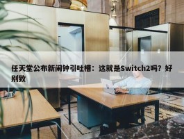 任天堂公布新闹钟引吐槽：这就是Switch2吗？好别致