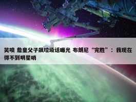 笑喷 詹皇父子飙垃圾话曝光 布朗尼“完胜”：我现在得不到明星哨