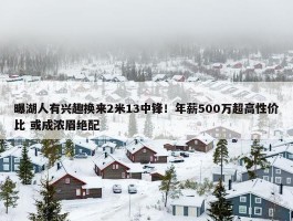 曝湖人有兴趣换来2米13中锋！年薪500万超高性价比 或成浓眉绝配