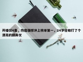 开播仅4集，热度强悍冲上榜单第一，24岁任敏打了个漂亮的翻身仗