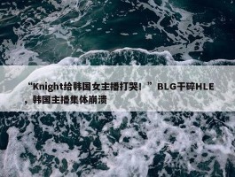 “Knight给韩国女主播打哭！”BLG干碎HLE，韩国主播集体崩溃