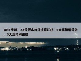 DNF手游：23号版本首日流程汇总！6大事情值得做，3大活动别错过