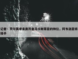 记者：劳尔赛季末离开皇马卡斯蒂亚的帅位，阿韦洛亚将接手