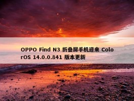 OPPO Find N3 折叠屏手机迎来 ColorOS 14.0.0.841 版本更新