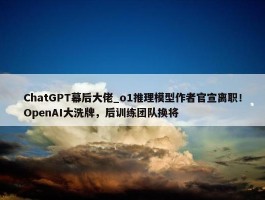 ChatGPT幕后大佬_o1推理模型作者官宣离职！OpenAI大洗牌，后训练团队换将