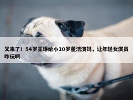 又来了！54岁王琳给小10岁董洁演妈，让年轻女演员咋玩啊