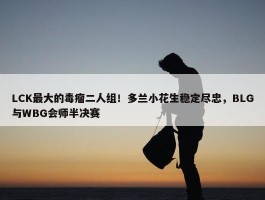 LCK最大的毒瘤二人组！多兰小花生稳定尽忠，BLG与WBG会师半决赛