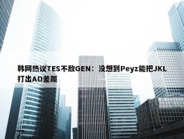 韩网热议TES不敌GEN：没想到Peyz能把JKL打出AD差距