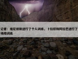 记者：维尼修斯进行了个人训练，卜拉欣和阿拉巴进行了场地训练