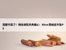 装都不装了！博主调侃杰夫偏心：Xbox发帖远不及PS