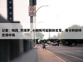 记者：梅西_劳塔罗_小蜘蛛可能联袂首发，麦卡利斯特坐镇中场