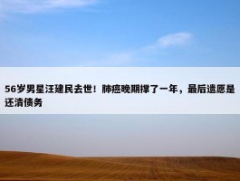 56岁男星汪建民去世！肺癌晚期撑了一年，最后遗愿是还清债务