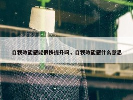 自我效能感能很快提升吗，自我效能感什么意思