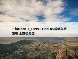 一加Open 2_OPPO Find N5或明年初发布 上四摄无望