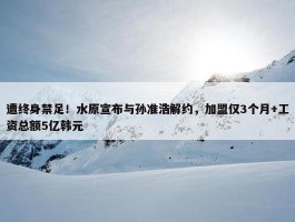 遭终身禁足！水原宣布与孙准浩解约，加盟仅3个月+工资总额5亿韩元