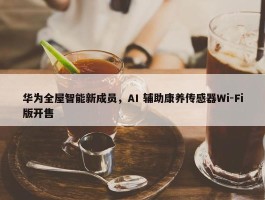 华为全屋智能新成员，AI 辅助康养传感器Wi-Fi版开售