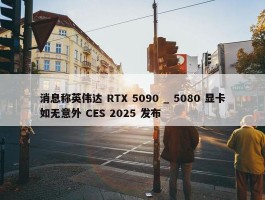 消息称英伟达 RTX 5090 _ 5080 显卡如无意外 CES 2025 发布