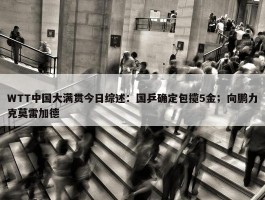 WTT中国大满贯今日综述：国乒确定包揽5金；向鹏力克莫雷加德