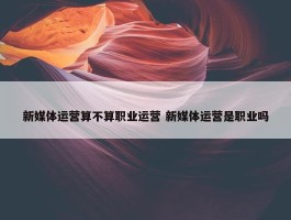 新媒体运营算不算职业运营 新媒体运营是职业吗