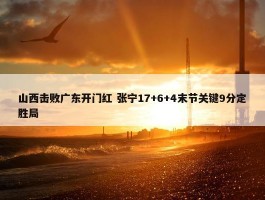 山西击败广东开门红 张宁17+6+4末节关键9分定胜局