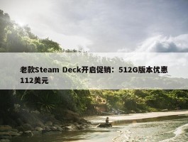 老款Steam Deck开启促销：512G版本优惠112美元