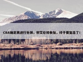 CBA确定再进行补测，郭艾伦将参加，终于要复出了！