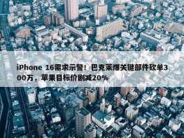 iPhone 16需求示警！巴克莱爆关键部件砍单300万，苹果目标价剧减20%