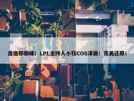 出道即巅峰！LPL主持人小钰COS泽丽！完美还原！