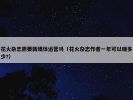 花火杂志需要新媒体运营吗（花火杂志作者一年可以赚多少?）