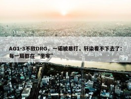 AG1-3不敌DRG，一诺被暴打，轩染看不下去了：每一局都在“坐牢”