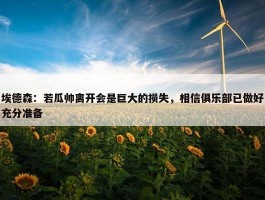 埃德森：若瓜帅离开会是巨大的损失，相信俱乐部已做好充分准备