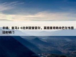 半场：皇马1-0比利亚雷亚尔，莫德里奇助攻巴尔韦德远射破门