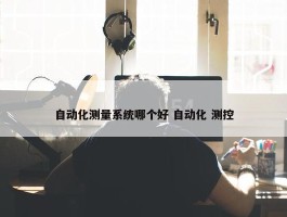 自动化测量系统哪个好 自动化 测控