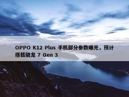 OPPO K12 Plus 手机部分参数曝光，预计搭载骁龙 7 Gen 3