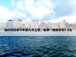 油价将迎来今年第九次上涨，加满一箱或多花7.5元